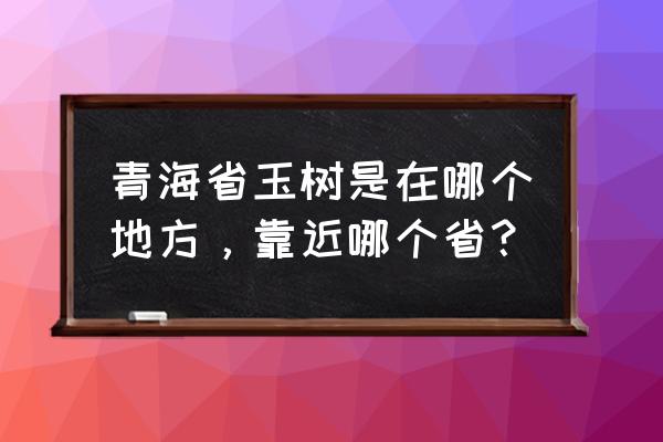 玉树是哪个省的是四川省吗 青海省玉树是在哪个地方，靠近哪个省？