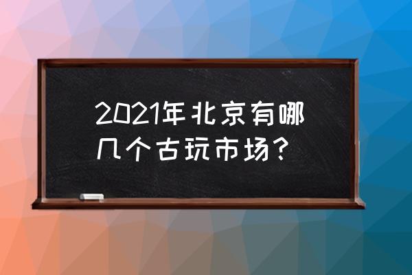 北京古玩市场叫什么名 2021年北京有哪几个古玩市场？