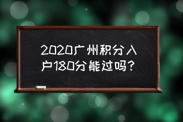2020广州积分入户新规 2020广州积分入户180分能过吗？