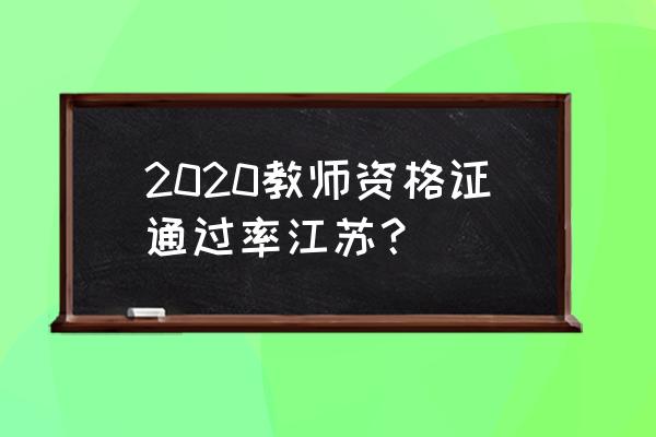 2020年江苏教师资格证 2020教师资格证通过率江苏？