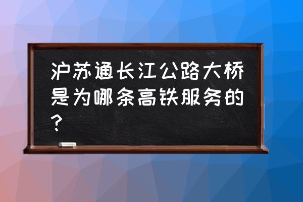 沪苏通长江大桥 沪苏通长江公路大桥是为哪条高铁服务的？