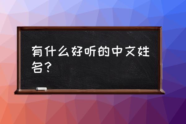 好听中文名 有什么好听的中文姓名？