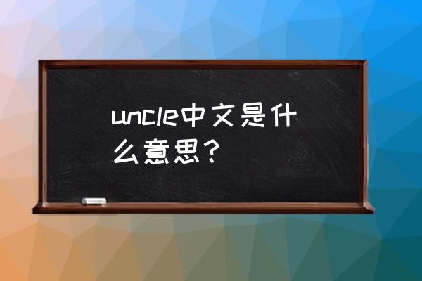 uncle的中文意思 uncle中文是什么意思？