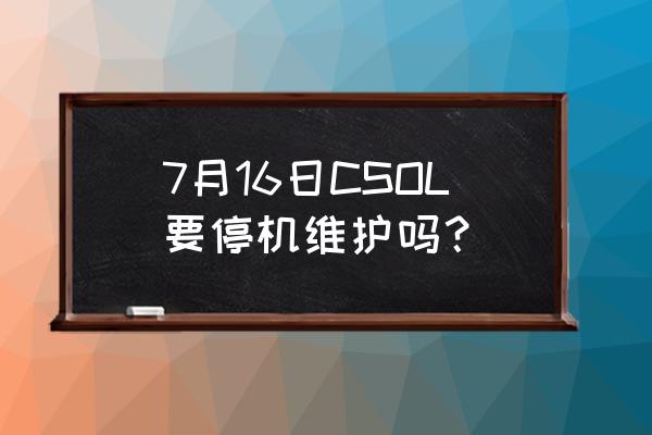 csol17号几点维护 7月16日CSOL要停机维护吗？