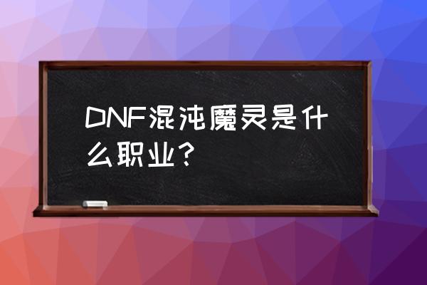 dnf混沌魔灵是谁 DNF混沌魔灵是什么职业？