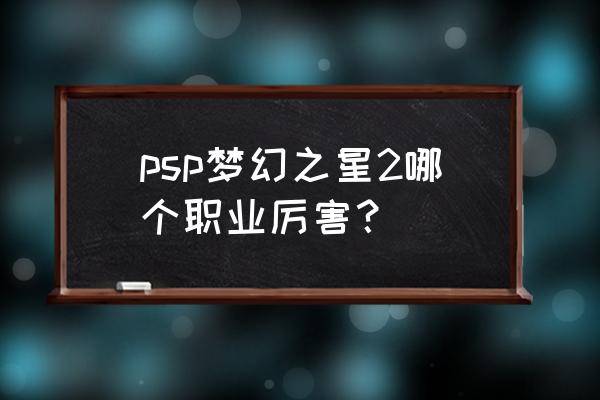 梦幻之星online2角色 psp梦幻之星2哪个职业厉害？