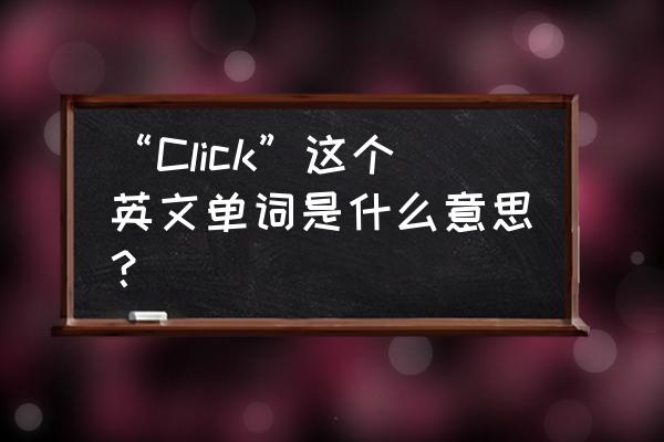 click是什么意思啊 “Click”这个英文单词是什么意思？