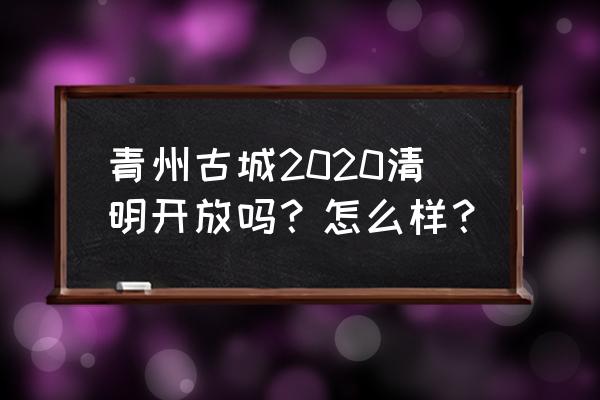 青州古城2020 青州古城2020清明开放吗？怎么样？