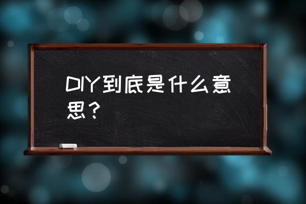什么是diy啥意思 DIY到底是什么意思？
