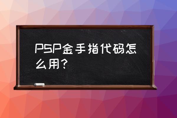 psp金手指代码怎么用 PSP金手指代码怎么用？