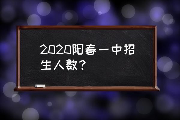 广东省阳春市第一中学 2020阳春一中招生人数？