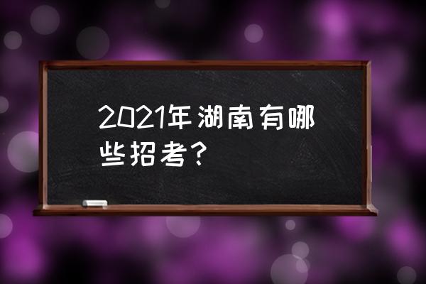 湖南招考2021 2021年湖南有哪些招考？