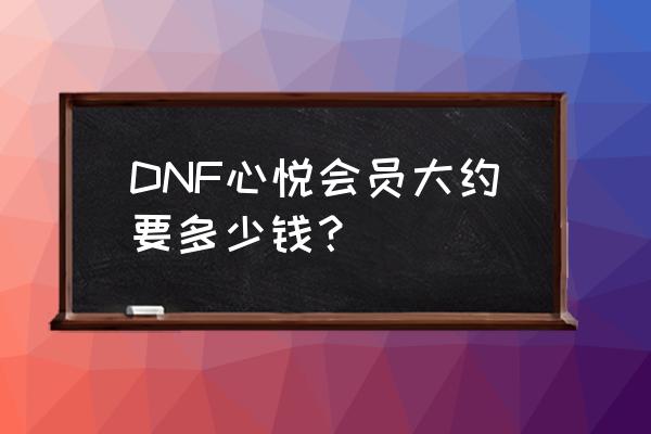 dnf心悦会员1要充多少钱 DNF心悦会员大约要多少钱？