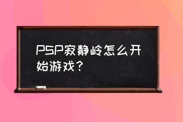 psp寂静岭1 PSP寂静岭怎么开始游戏？