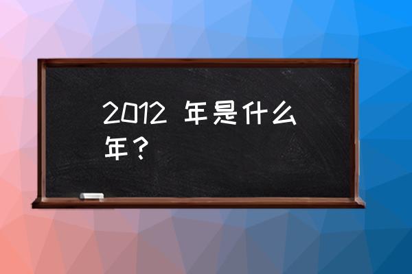 2012年属于什么年 2012 年是什么年？