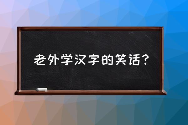 老外学中文难懂的笑话 老外学汉字的笑话？
