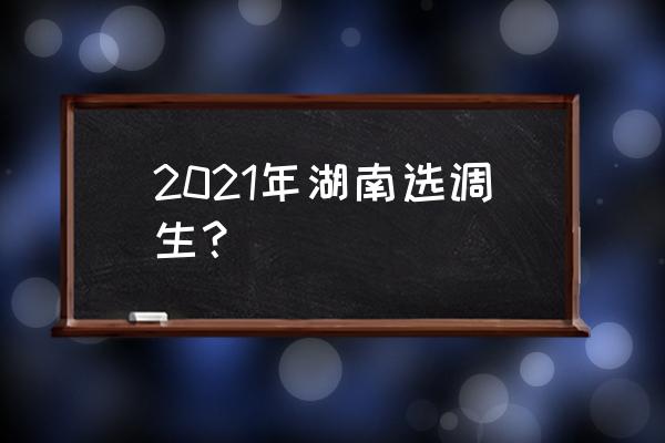 湖南省选调生2021 2021年湖南选调生？