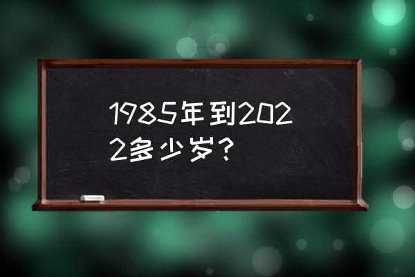 1985年今年多大 1985年到2022多少岁？