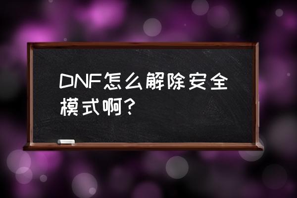 dnf现在怎么解除安全模式 DNF怎么解除安全模式啊？