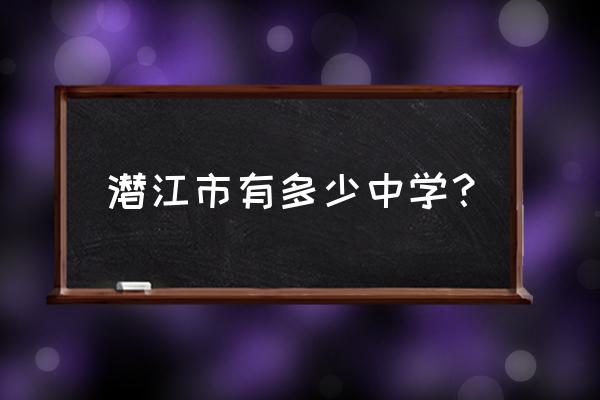 潜江中学是初中还是高中 潜江市有多少中学？
