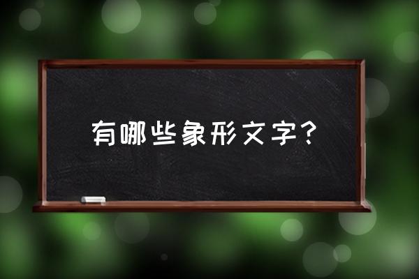 象形文字大全汉字 有哪些象形文字？
