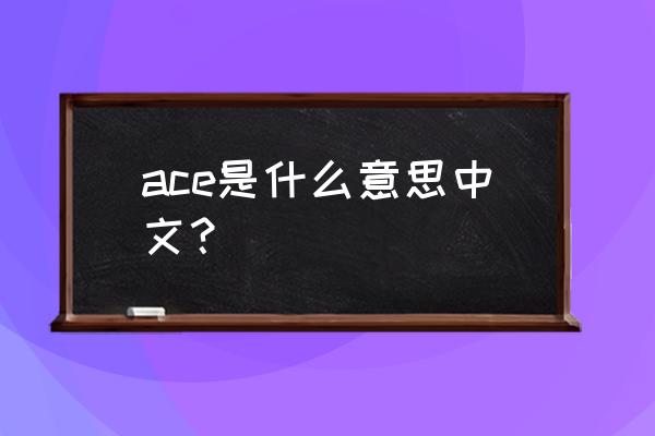 ace的中文意思是什么 ace是什么意思中文？