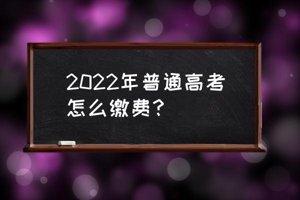 上海招考热线缴费入口 2022年普通高考怎么缴费？