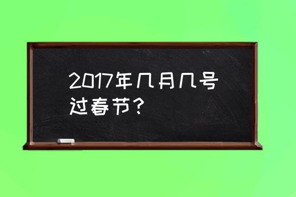 2017年春节是哪一天 2017年几月几号过春节？