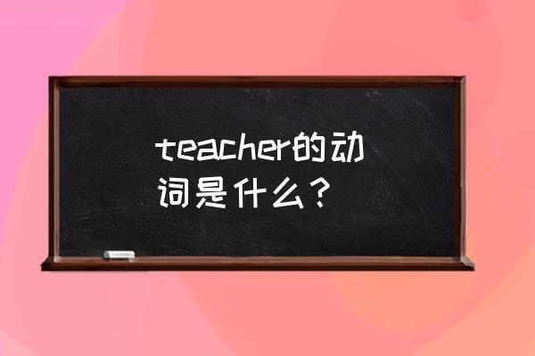 teacher的动词是什么意思 teacher的动词是什么？