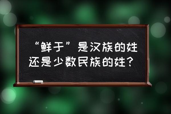 鲜于贞娥姓什么 “鲜于”是汉族的姓还是少数民族的姓？