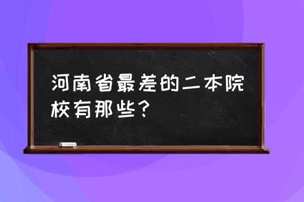河南最差的二本 河南省最差的二本院校有那些？