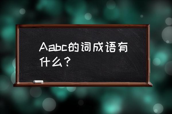 aabc格式词语 Aabc的词成语有什么？