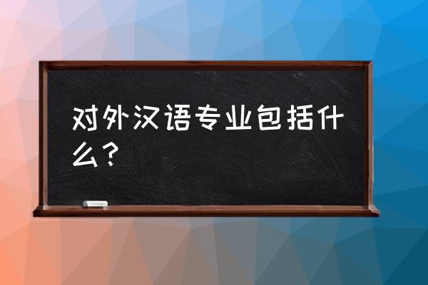 对外汉语专业描述 对外汉语专业包括什么？