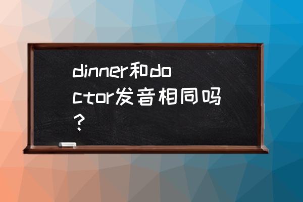 dinner哪两个字母发音 dinner和doctor发音相同吗？