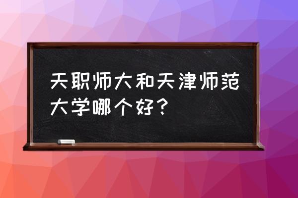 天职师大最好的专业 天职师大和天津师范大学哪个好？