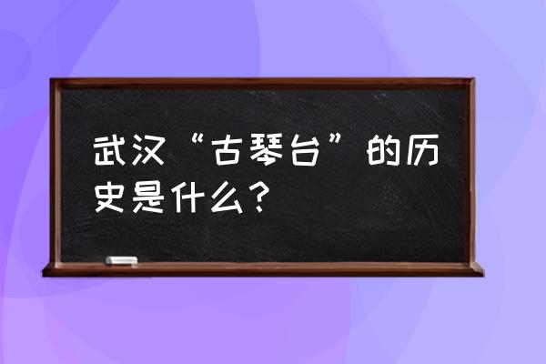 武汉古琴台的历史 武汉“古琴台”的历史是什么？