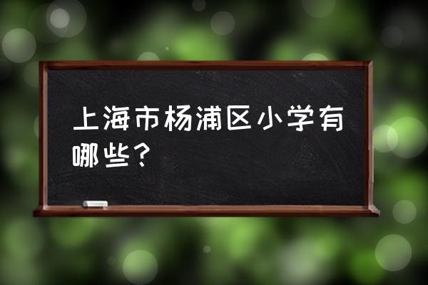 杨浦区小学最新排名 上海市杨浦区小学有哪些？