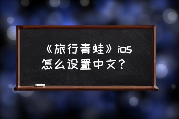 青蛙旅行最新版 《旅行青蛙》ios怎么设置中文？