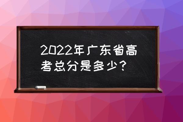 广东高考各科分数 2022年广东省高考总分是多少？