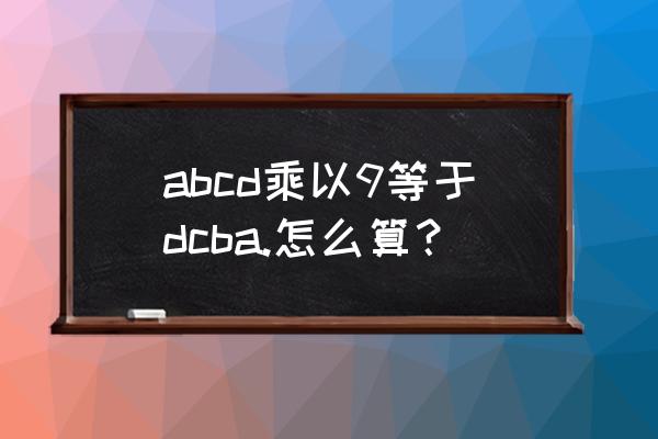 abcd乘9得dcba abcd乘以9等于dcba.怎么算？