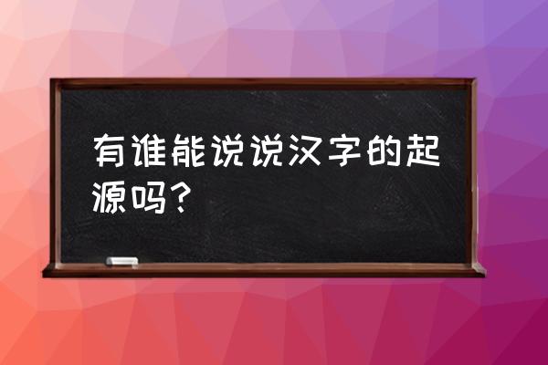 汉字历史的来源 有谁能说说汉字的起源吗？