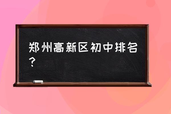 郑州公办中学排名 郑州高新区初中排名？