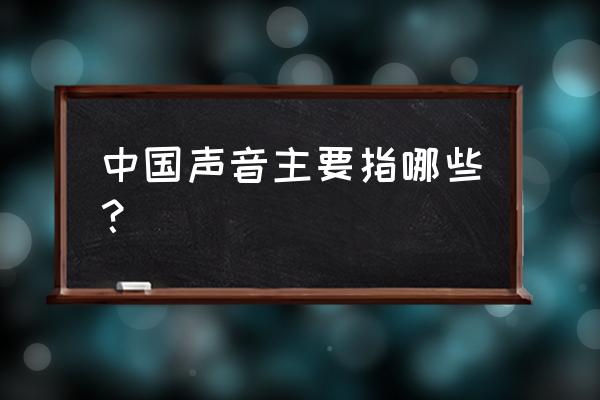 中国声音主要指什么 中国声音主要指哪些？