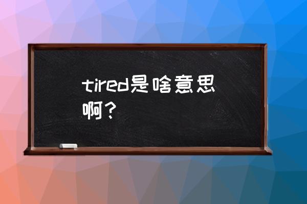 tired的意思 tired是啥意思啊？