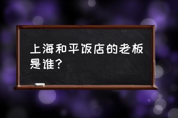 上海和平饭店是谁的 上海和平饭店的老板是谁？