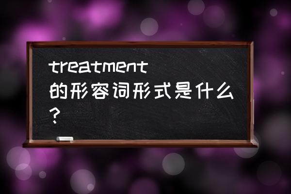 treatments是什么意思 treatment的形容词形式是什么？
