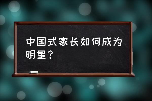 中国式家长详细攻略 中国式家长如何成为明星？