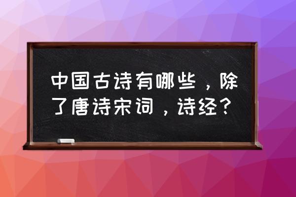古代除了唐诗宋词还有什么 中国古诗有哪些，除了唐诗宋词，诗经？