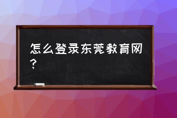 东莞教育公众号 怎么登录东莞教育网？