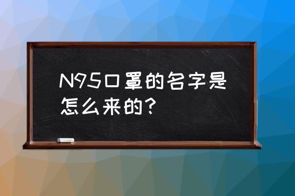 n95口罩为什么叫n95 N95口罩的名字是怎么来的？